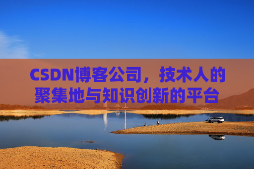 CSDN博客公司，技术人的聚集地与知识创新的平台